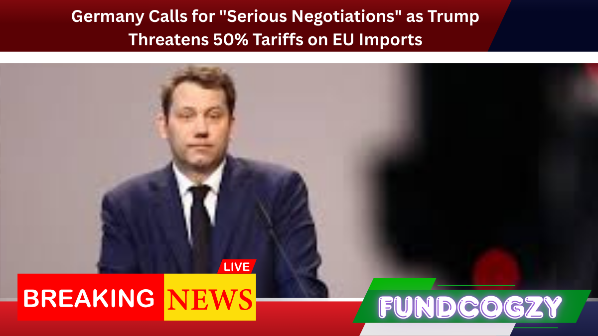Germany Calls for "Serious Negotiations" as Trump Threatens 50% Tariffs on EU Imports